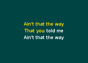 Ain't that the way
That you told me

Ain't that the way