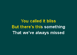 You called it bliss
But there's this something

That we've always missed