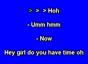 ta .5'H0h

- Umm hmm

- Now

Hey girl do you have time oh