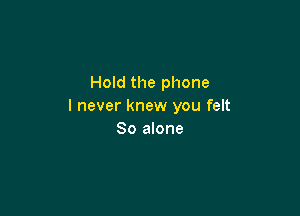 Hold the phone
I never knew you felt

So alone