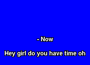 - Now

Hey girl do you have time oh