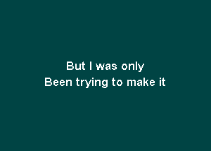 But I was only

Been trying to make it