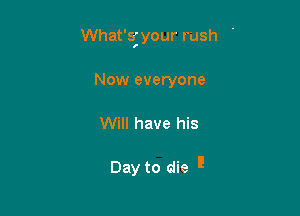 What'sl'your rush '
Now everyone

Will have his

Day to die !