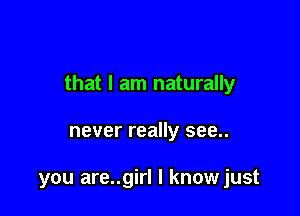 that I am naturally

never really see..

you are..girl l knowjust