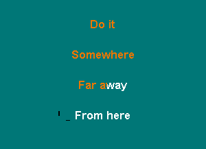 Do it

Somewhere

Far away

From here
