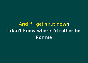 And ifl get shut down
I don't know where I'd rather be

For me