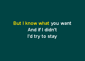 But I know what you want
And ifl didn't

I'd try to stay