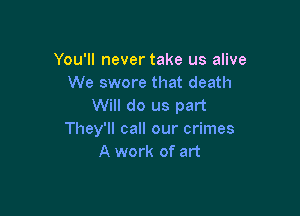 You'll never take us alive
We swore that death
Will do us part

They'll call our crimes
A work of art