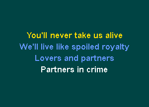 You'll never take us alive
We'll live like spoiled royalty

Lovers and partners
Partners in crime