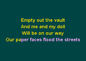 Empty out the vault
And me and my doll

Will be on our way
Our paper faces flood the streets