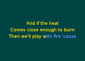 And if the heat
Comes close enough to burn

Then we'll play with fire 'cause