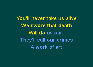 You'll never take us alive
We swore that death
Will do us part

They'll call our crimes
A work of art