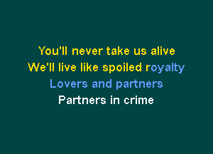 You'll never take us alive
We'll live like spoiled royalty

Lovers and partners
Partners in crime