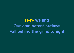 Here we fund
Our omnipotent outlaws

Fall behind the grind tonight