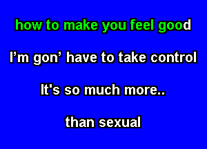 how to make you feel good

Pm gow have to take control
It's so much more..

than sexual