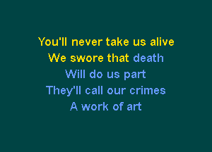 You'll never take us alive
We swore that death
Will do us part

They'll call our crimes
A work of art