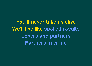You'll never take us alive
We'll live like spoiled royalty

Lovers and partners
Partners in crime