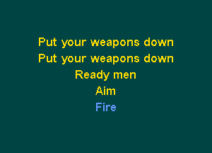 Put your weapons down
Put your weapons down
Ready men

Aim
Fire