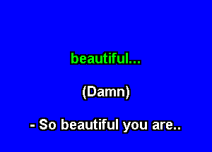 beautiful...

(Damn)

- So beautiful you are..
