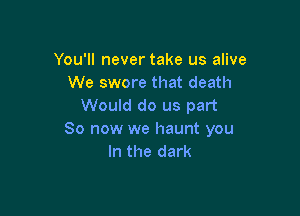 You'll never take us alive
We swore that death
Would do us part

80 now we haunt you
In the dark