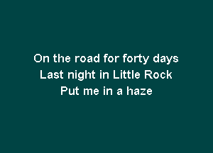 On the road for forty days
Last night in Little Rock

Put me in a haze