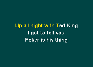 Up all night with Ted King
I got to tell you

Poker is his thing