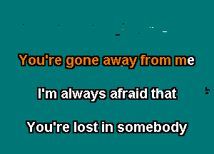 You're gone away from me

I'm always afraid that

You're lost in somebody