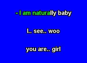 - I am naturally baby

I.. see.. woo

you are.. girl
