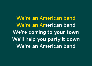 We're an American band
We're an American band
We're coming to your town

We'll help you party it down
We're an American band