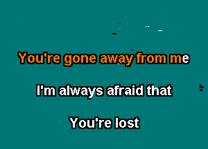 You're gone away from me

I'm always afraid that

You're lost