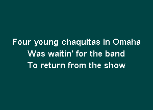 Four young chaquitas in Omaha
Was waitin' for the band

To return from the show