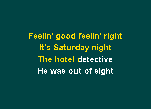 Feelin' good feelin' right
It's Saturday night

The hotel detective
He was out of sight
