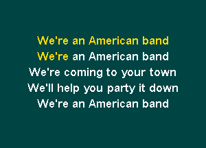 We're an American band
We're an American band
We're coming to your town

We'll help you party it down
We're an American band