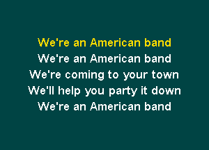 We're an American band
We're an American band

We're coming to your town
We'll help you party it down
We're an American band
