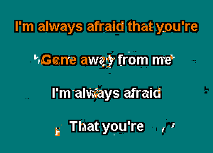 I'm always afraid that you're

Haarre away frbm me?

l'm'awxays afraid

h. Thatyqu're , -'