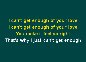 I can't get enough of your love
I can't get enough of your love

You make it feel so right
That's why I just can't get enough