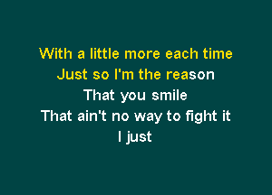 With a little more each time
Just so I'm the reason
That you smile

That ain't no way to fight it
I just