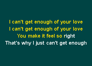 I can't get enough of your love
I can't get enough of your love

You make it feel so right
That's why I just can't get enough