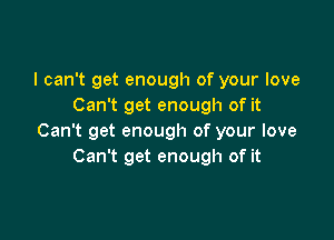 I can't get enough of your love
Can't get enough of it

Can't get enough of your love
Can't get enough of it