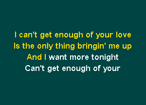 I can't get enough of your love
Is the only thing bringin' me up

And I want more tonight
Can't get enough of your