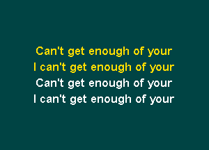 Can't get enough of your
I can't get enough of your

Can't get enough of your
I can't get enough of your