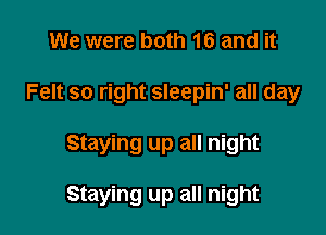 We were both 16 and it

Felt so right sleepin' all day

Staying up all night

Staying up all night