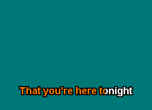 That you're here tonight