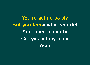 You're acting so sly
But you know what you did
And I can't seem to

Get you off my mind
Yeah