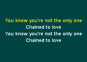 You know you're not the only one
Chained to love

You know you're not the only one
Chained to love