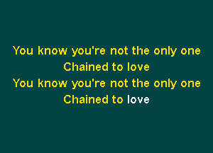 You know you're not the only one
Chained to love

You know you're not the only one
Chained to love