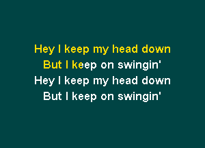 Hey I keep my head down
But I keep on swingin'

Hey I keep my head down
But I keep on swingin'