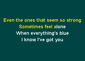 Even the ones that seem so strong
Sometimes feel alone

When everything's blue
I know I've got you