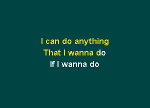 I can do anything
That I wanna do

If I wanna do
