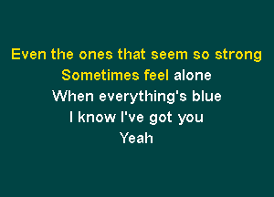Even the ones that seem so strong
Sometimes feel alone
When everything's blue

I know I've got you
Yeah